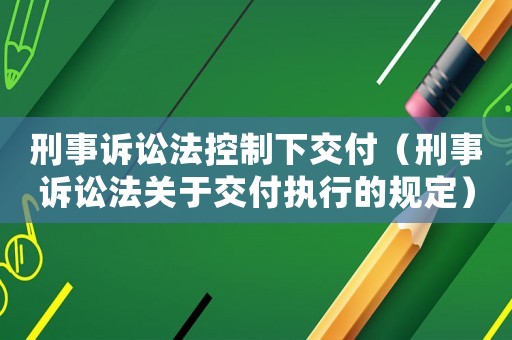 刑事訴訟法控制下交付（刑事訴訟法關于交付執行的規定）