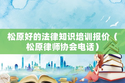 松原好的法律知識(shí)培訓(xùn)報(bào)價(jià)（松原律師協(xié)會(huì)電話）