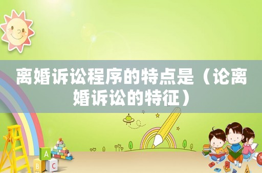 離婚訴訟程序的特點是（論離婚訴訟的特征）