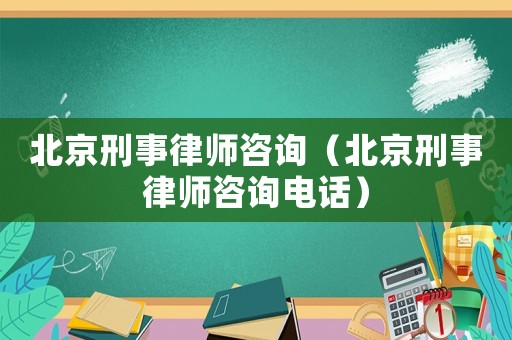 北京刑事律師咨詢（北京刑事律師咨詢電話）
