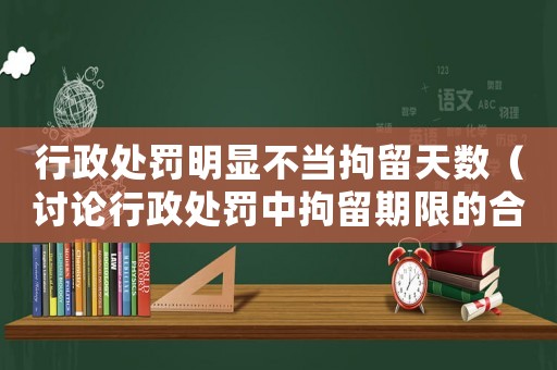 行政處罰明顯不當(dāng)拘留天數(shù)（討論行政處罰中拘留期限的合理性）