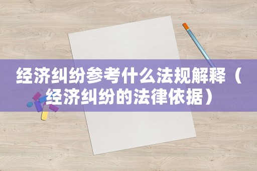 經濟糾紛參考什么法規解釋（經濟糾紛的法律依據）