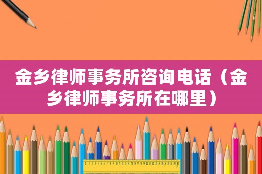 金鄉律師事務所咨詢電話（金鄉律師事務所在哪里）