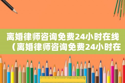 離婚律師咨詢免費(fèi)24小時(shí)在線（離婚律師咨詢免費(fèi)24小時(shí)在線附近龍口）