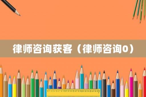 律師咨詢獲客（律師咨詢0）