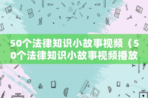 50個法律知識小故事視頻（50個法律知識小故事視頻播放）