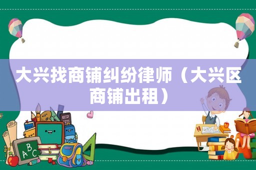 大興找商鋪糾紛律師（大興區商鋪出租）