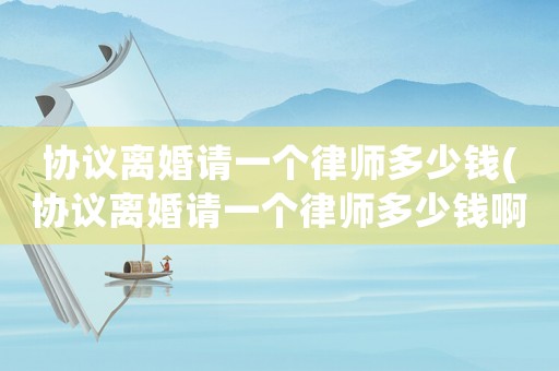 協議離婚請一個律師多少錢(協議離婚請一個律師多少錢啊)