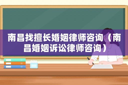 南昌找擅長婚姻律師咨詢（南昌婚姻訴訟律師咨詢）