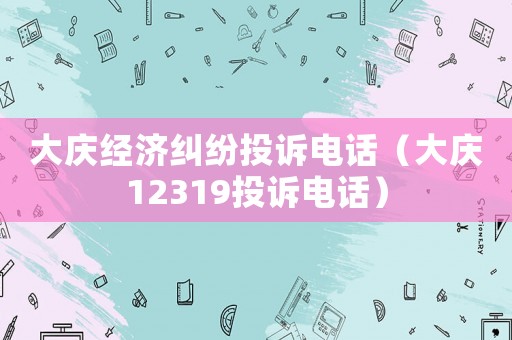 大慶經濟糾紛投訴電話（大慶12319投訴電話）