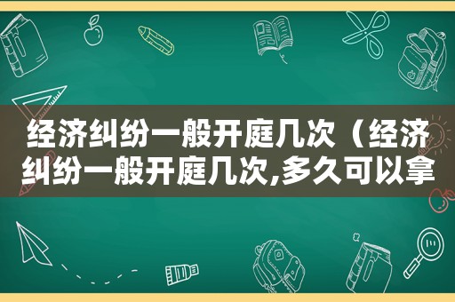 經濟糾紛一般開庭幾次（經濟糾紛一般開庭幾次,多久可以拿到錢）
