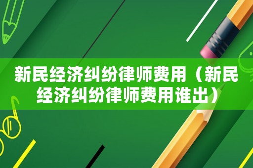新民經濟糾紛律師費用（新民經濟糾紛律師費用誰出）
