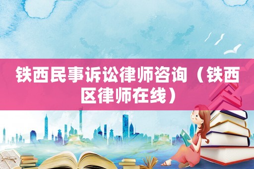 鐵西民事訴訟律師咨詢（鐵西區律師在線）