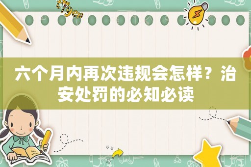 六個月內再次違規(guī)會怎樣？治安處罰的必知必讀