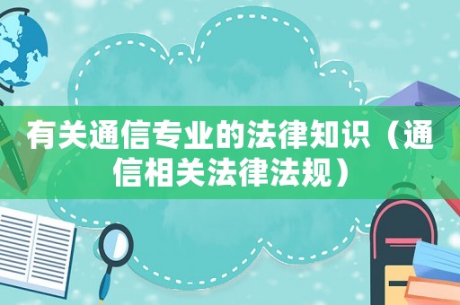 有關通信專業(yè)的法律知識（通信相關法律法規(guī)）