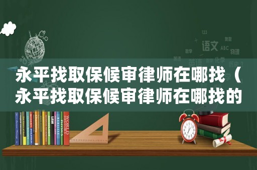 永平找取保候審律師在哪找（永平找取保候審律師在哪找的）