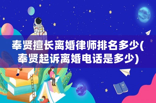 奉賢擅長離婚律師排名多少(奉賢起訴離婚電話是多少)