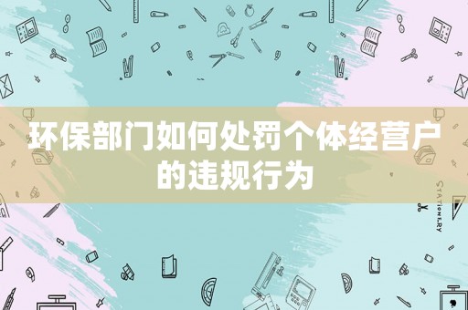 環保部門如何處罰個體經營戶的違規行為