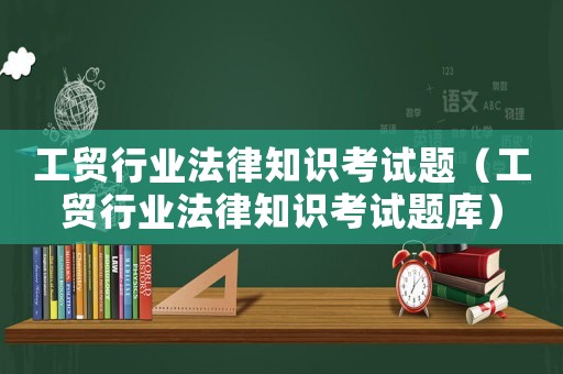 工貿行業法律知識考試題（工貿行業法律知識考試題庫）