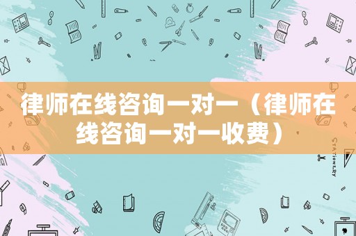 律師在線咨詢一對一（律師在線咨詢一對一收費）
