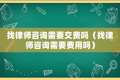 找律師咨詢需要交費嗎（找律師咨詢需要費用嗎）