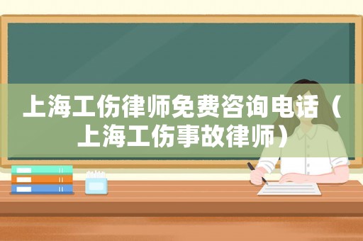 上海工傷律師免費咨詢電話（上海工傷事故律師）