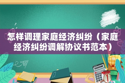怎樣調理家庭經濟糾紛（家庭經濟糾紛調解協議書范本）