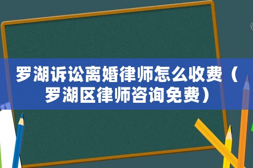 羅湖訴訟離婚律師怎么收費（羅湖區律師咨詢免費）