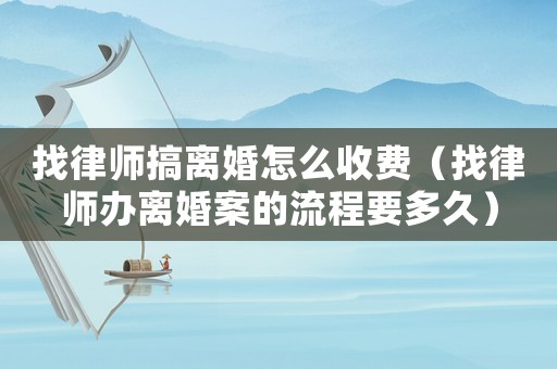 找律師搞離婚怎么收費(fèi)（找律師辦離婚案的流程要多久）