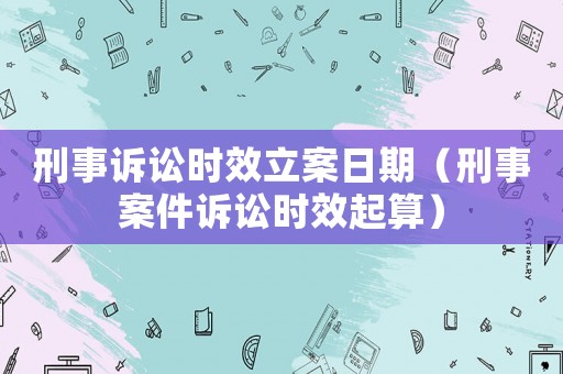 刑事訴訟時效立案日期（刑事案件訴訟時效起算）