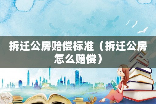 拆遷公房賠償標(biāo)準(zhǔn)（拆遷公房怎么賠償）