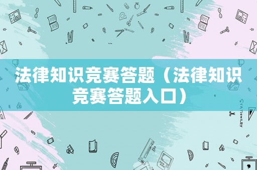 法律知識(shí)競(jìng)賽答題（法律知識(shí)競(jìng)賽答題入口）