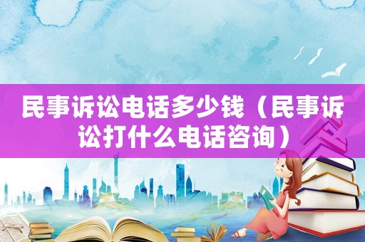 民事訴訟電話多少錢（民事訴訟打什么電話咨詢）