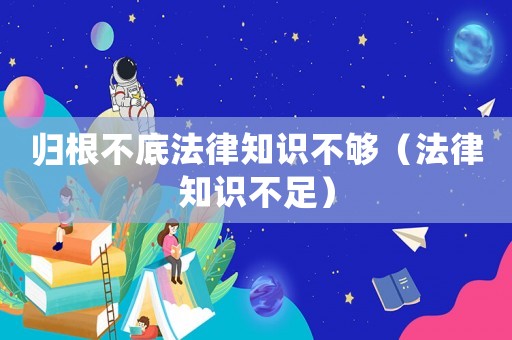 歸根不底法律知識不夠（法律知識不足）