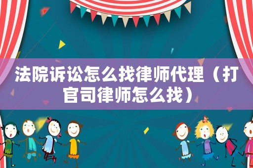 法院訴訟怎么找律師代理（打官司律師怎么找）