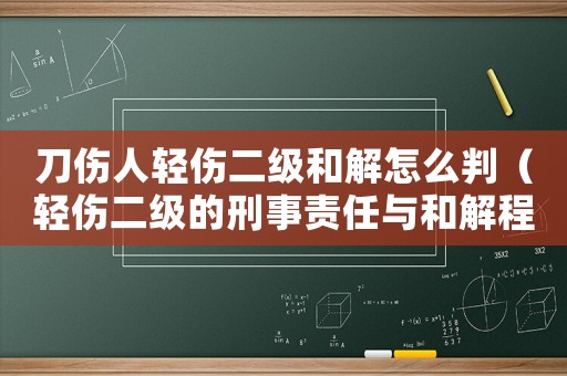 刀傷人輕傷二級(jí)和解怎么判（輕傷二級(jí)的刑事責(zé)任與和解程序）