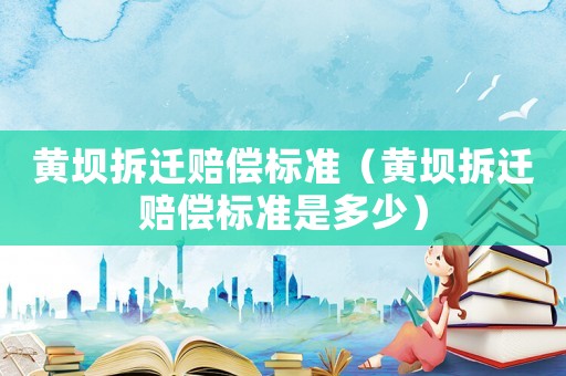 黃壩拆遷賠償標準（黃壩拆遷賠償標準是多少）