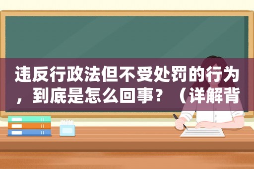 違反行政法但不受處罰的行為，到底是怎么回事？（詳解背后的法律奧秘）