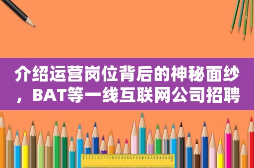 介紹運營崗位背后的神秘面紗，BAT等一線互聯網公司招聘要求大介紹