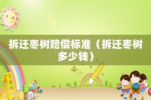 拆遷棗樹賠償標準（拆遷棗樹多少錢）