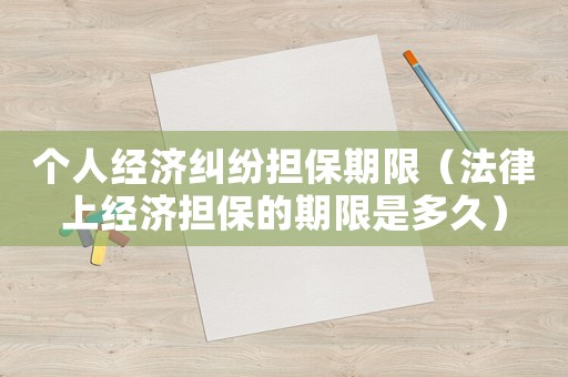 個人經濟糾紛擔保期限（法律上經濟擔保的期限是多久）