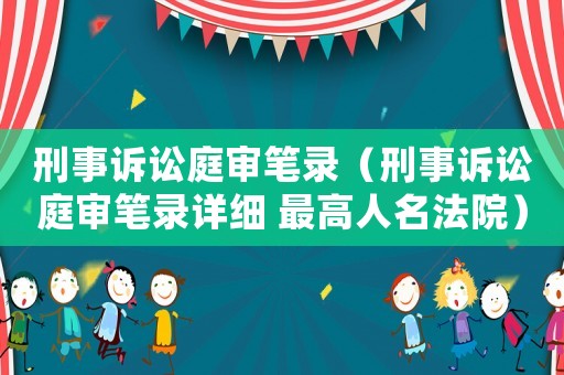 刑事訴訟庭審筆錄（刑事訴訟庭審筆錄詳細 最高人名法院）