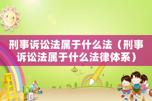 刑事訴訟法屬于什么法（刑事訴訟法屬于什么法律體系）