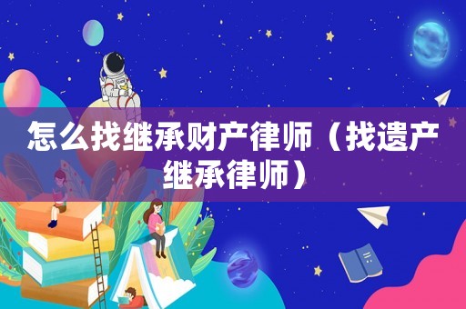 怎么找繼承財(cái)產(chǎn)律師（找遺產(chǎn)繼承律師）