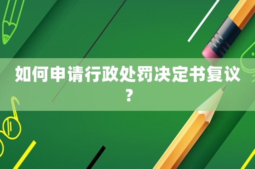 如何申請行政處罰決定書復(fù)議？