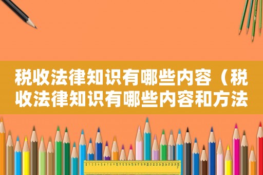 稅收法律知識有哪些內容（稅收法律知識有哪些內容和方法）