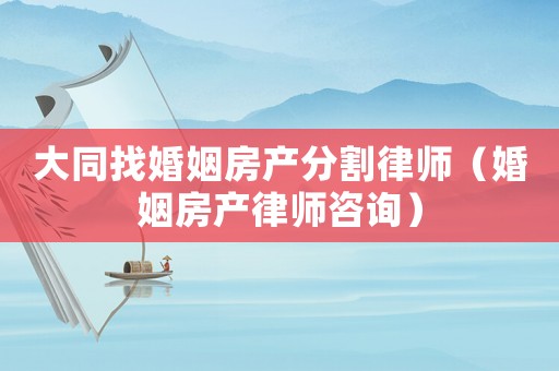 大同找婚姻房產分割律師（婚姻房產律師咨詢）