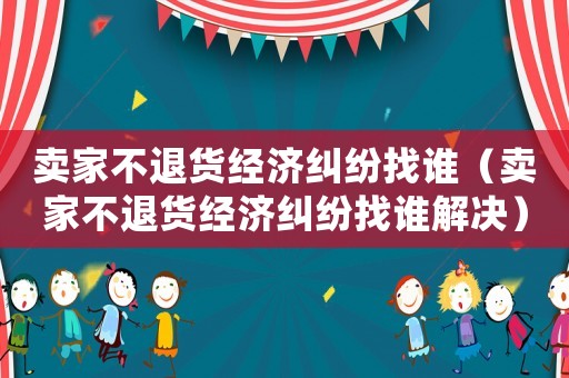 賣家不退貨經(jīng)濟糾紛找誰（賣家不退貨經(jīng)濟糾紛找誰解決）