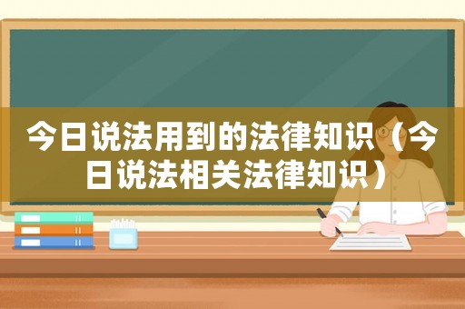 今日說(shuō)法用到的法律知識(shí)（今日說(shuō)法相關(guān)法律知識(shí)）