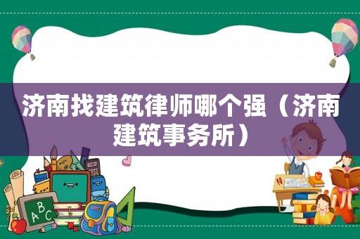 濟南找建筑律師哪個強（濟南建筑事務所）